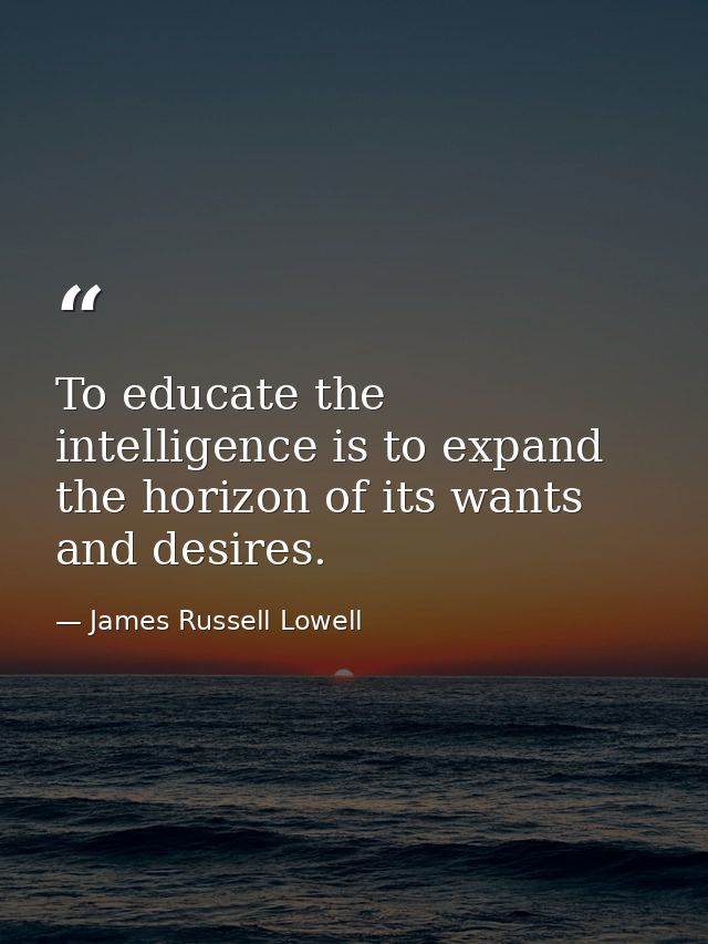 To educate the intelligence is to expand the horizon of its wants and desires. — James Russell Lowell