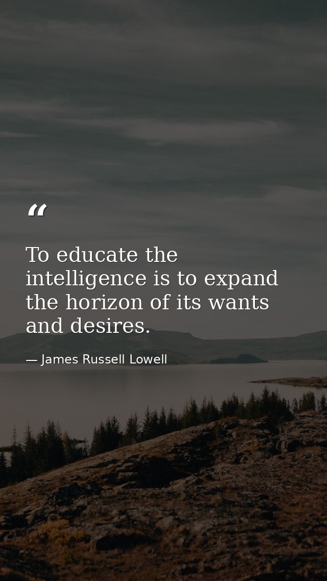 To educate the intelligence is to expand the horizon of its wants and desires. — James Russell Lowell
