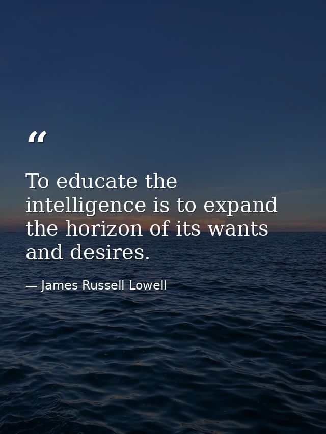 To educate the intelligence is to expand the horizon of its wants and desires. — James Russell Lowell
