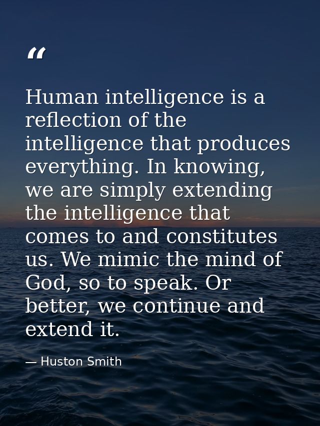 Human intelligence is a reflection of the intelligence that produces everything. In knowing, we are simply extending the — Huston Smith