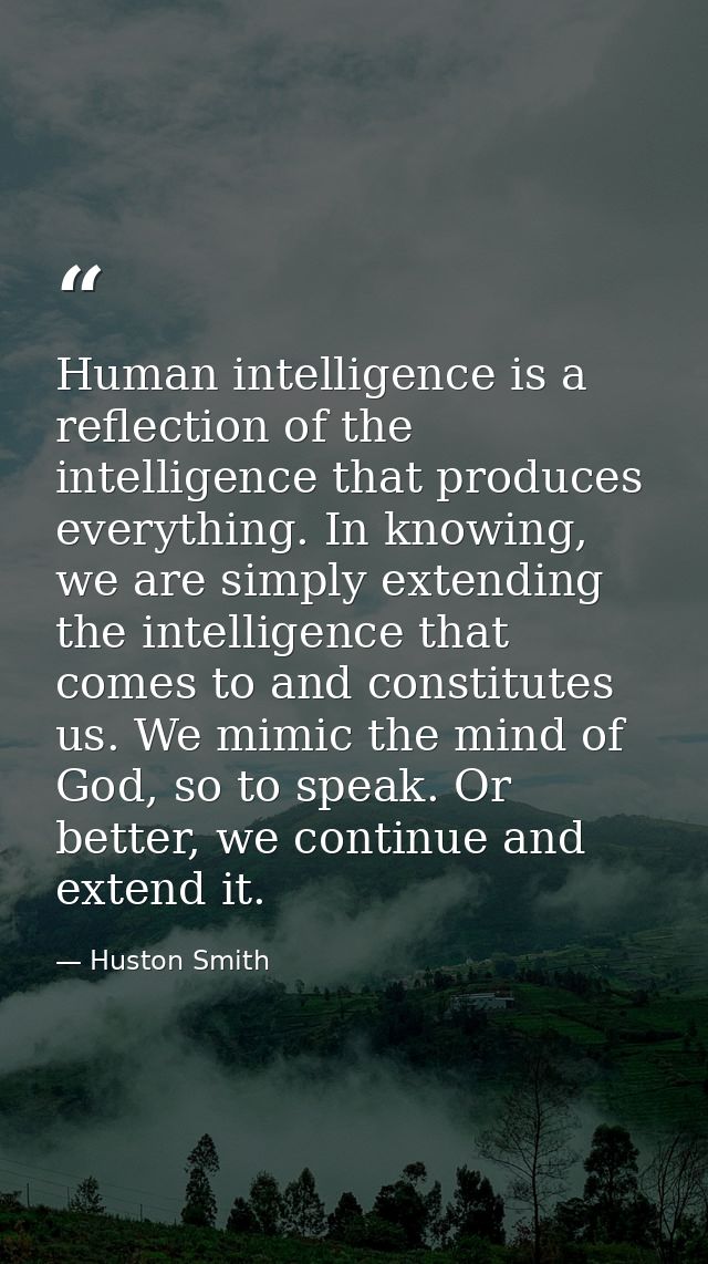 Human intelligence is a reflection of the intelligence that produces everything. In knowing, we are simply extending the — Huston Smith
