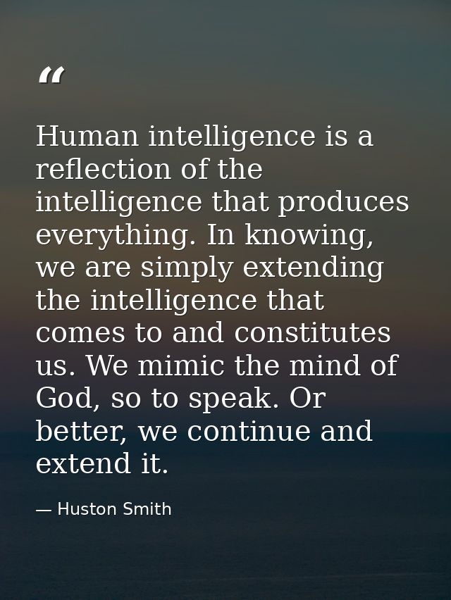Human intelligence is a reflection of the intelligence that produces everything. In knowing, we are simply extending the — Huston Smith