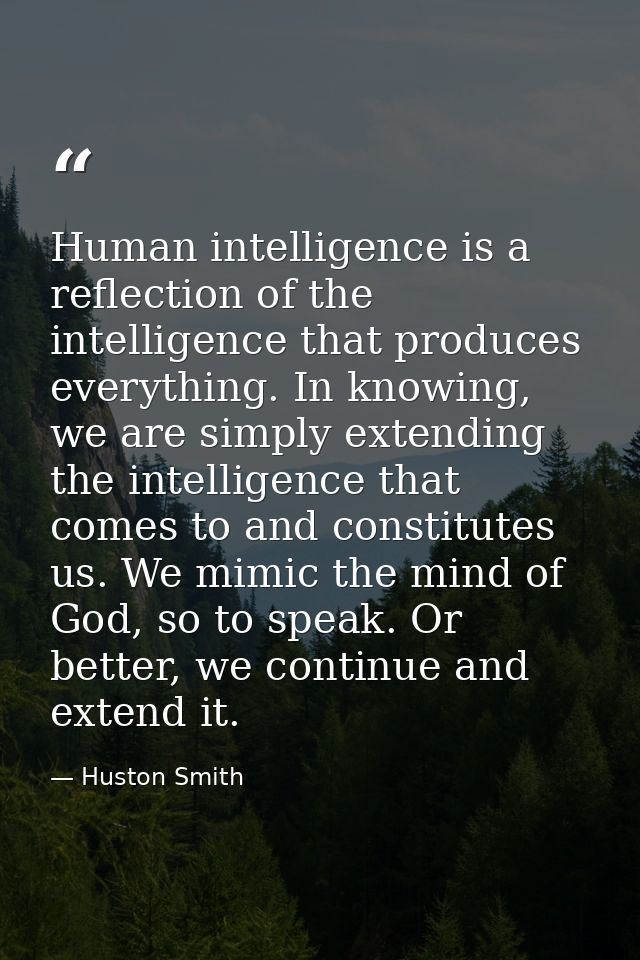 Human intelligence is a reflection of the intelligence that produces everything. In knowing, we are simply extending the — Huston Smith