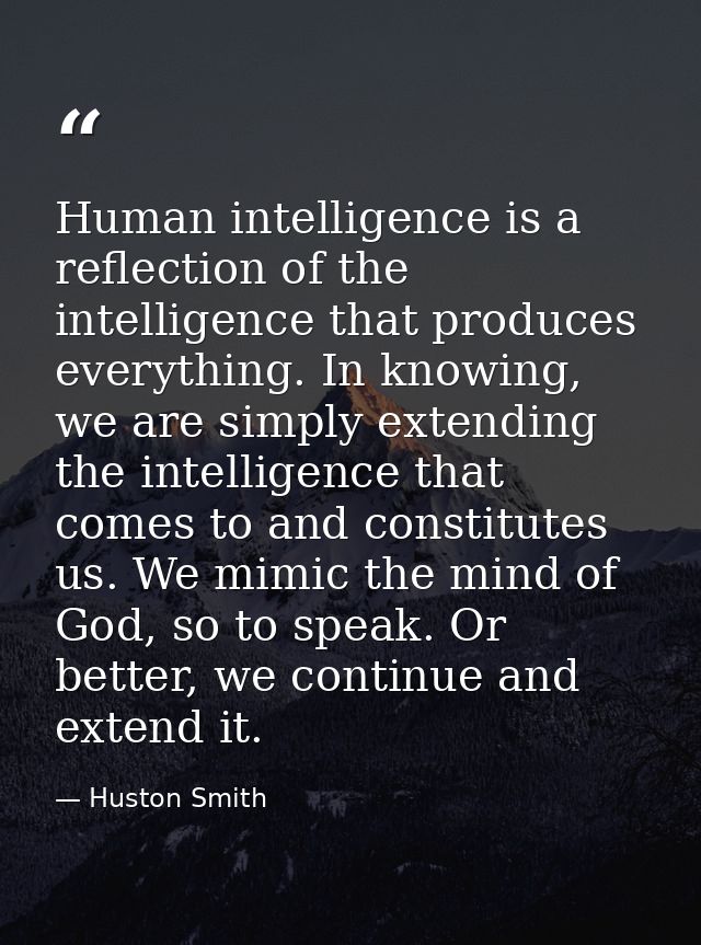 Human intelligence is a reflection of the intelligence that produces everything. In knowing, we are simply extending the — Huston Smith