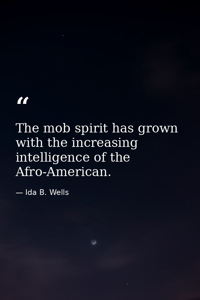 The mob spirit has grown with the increasing intelligence of the Afro-American. — Ida B. Wells
