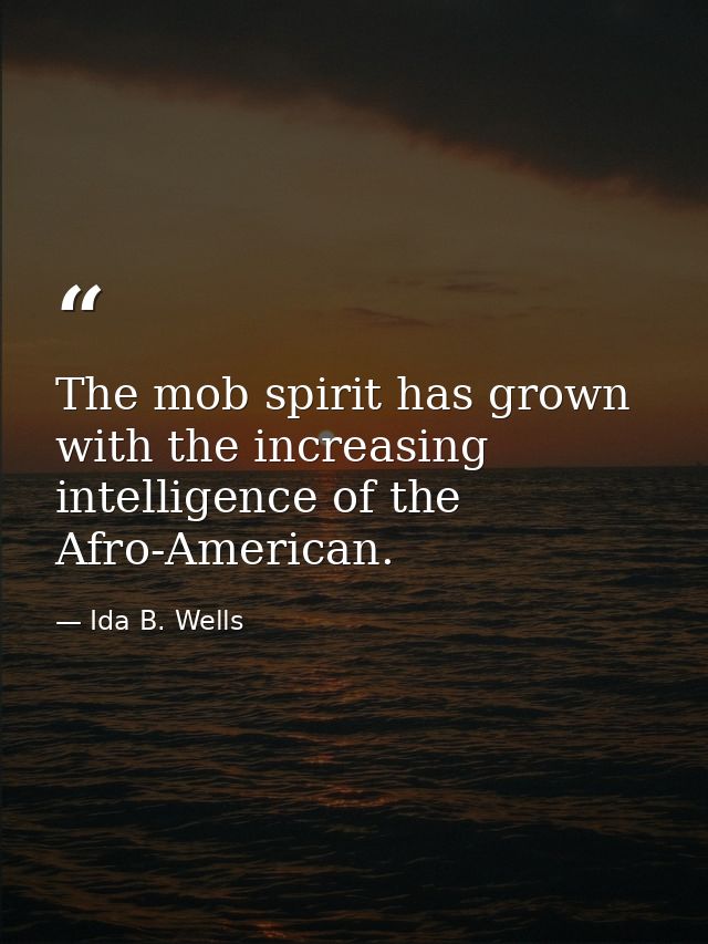 The mob spirit has grown with the increasing intelligence of the Afro-American. — Ida B. Wells