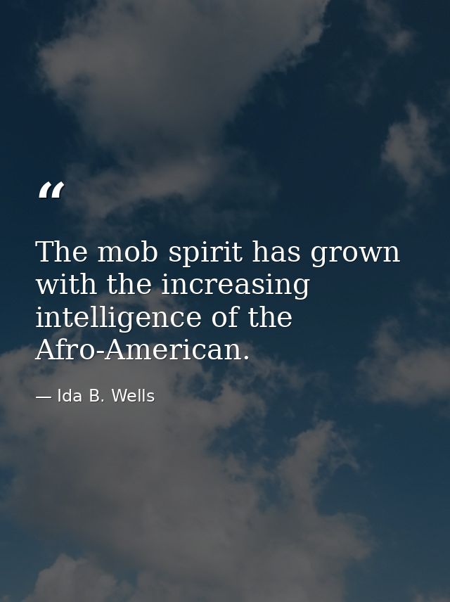 The mob spirit has grown with the increasing intelligence of the Afro-American. — Ida B. Wells