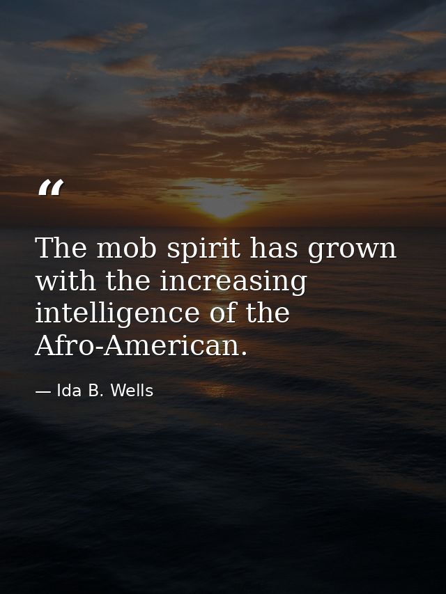 The mob spirit has grown with the increasing intelligence of the Afro-American. — Ida B. Wells