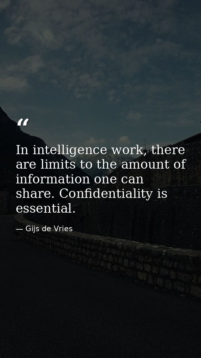 In intelligence work, there are limits to the amount of information one can share. Confidentiality is essential. — Gijs de Vries