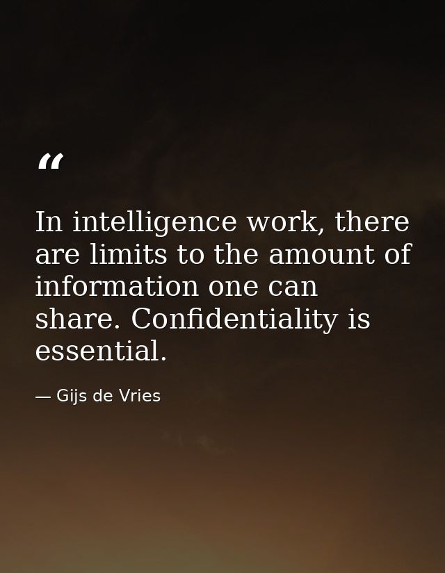 In intelligence work, there are limits to the amount of information one can share. Confidentiality is essential. — Gijs de Vries