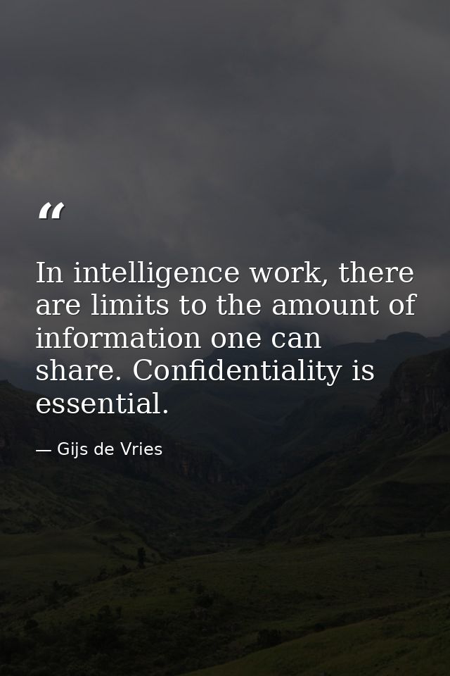 In intelligence work, there are limits to the amount of information one can share. Confidentiality is essential. — Gijs de Vries