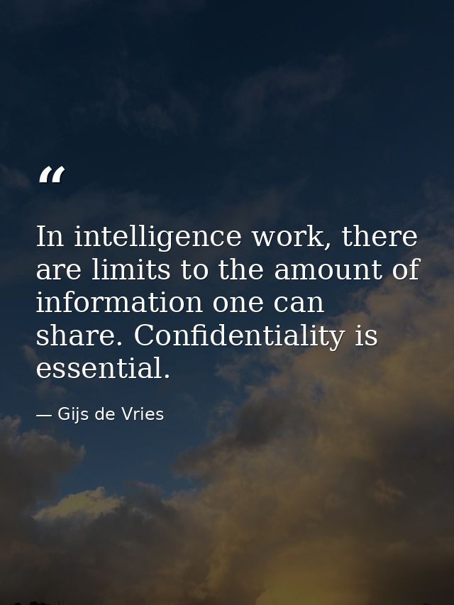 In intelligence work, there are limits to the amount of information one can share. Confidentiality is essential. — Gijs de Vries