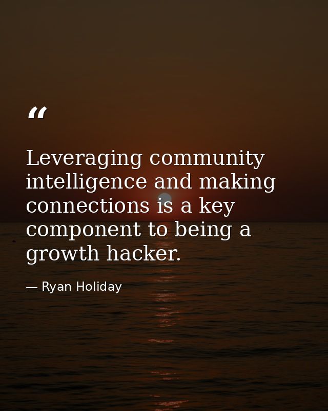 Leveraging community intelligence and making connections is a key component to being a growth hacker. — Ryan Holiday
