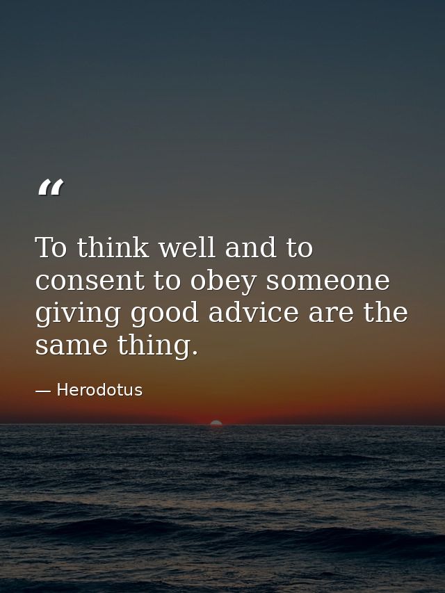 To think well and to consent to obey someone giving good advice are the same thing. — Herodotus
