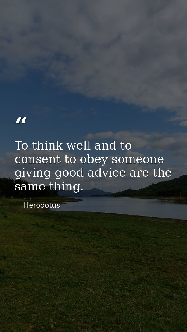 To think well and to consent to obey someone giving good advice are the same thing. — Herodotus