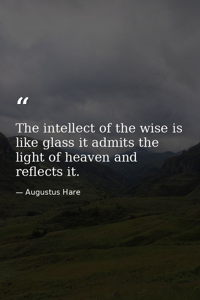 The intellect of the wise is like glass it admits the light of heaven and reflects it. — Augustus Hare