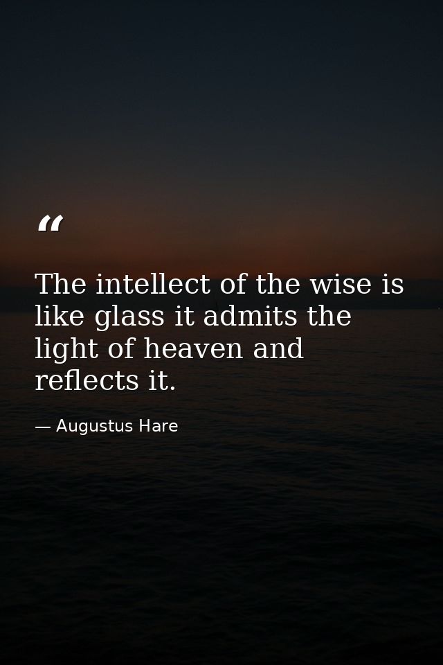 The intellect of the wise is like glass it admits the light of heaven and reflects it. — Augustus Hare