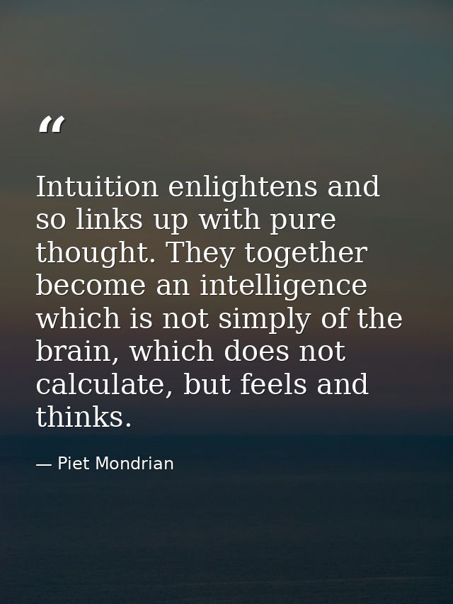 Intuition enlightens and so links up with pure thought. They together become an intelligence which is not simply of the  — Piet Mondrian