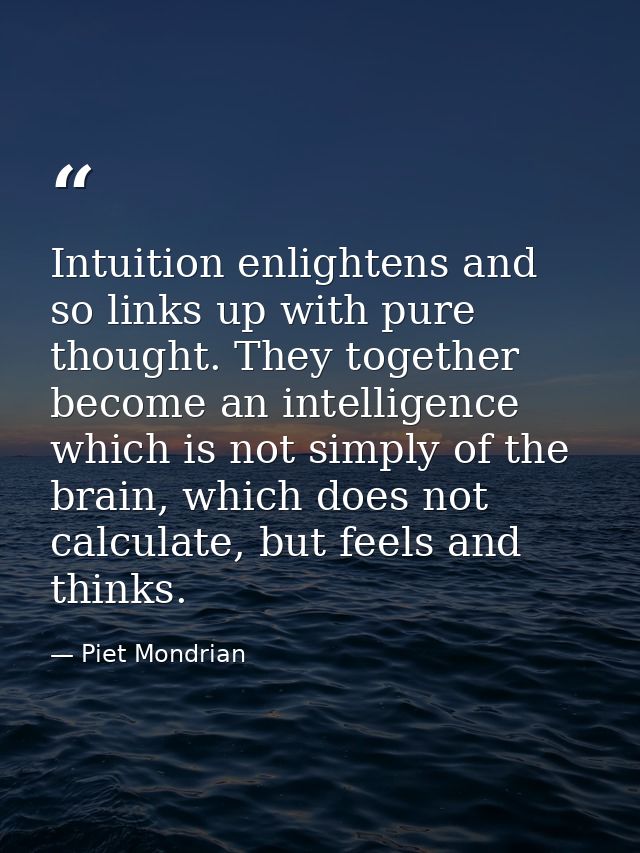 Intuition enlightens and so links up with pure thought. They together become an intelligence which is not simply of the  — Piet Mondrian