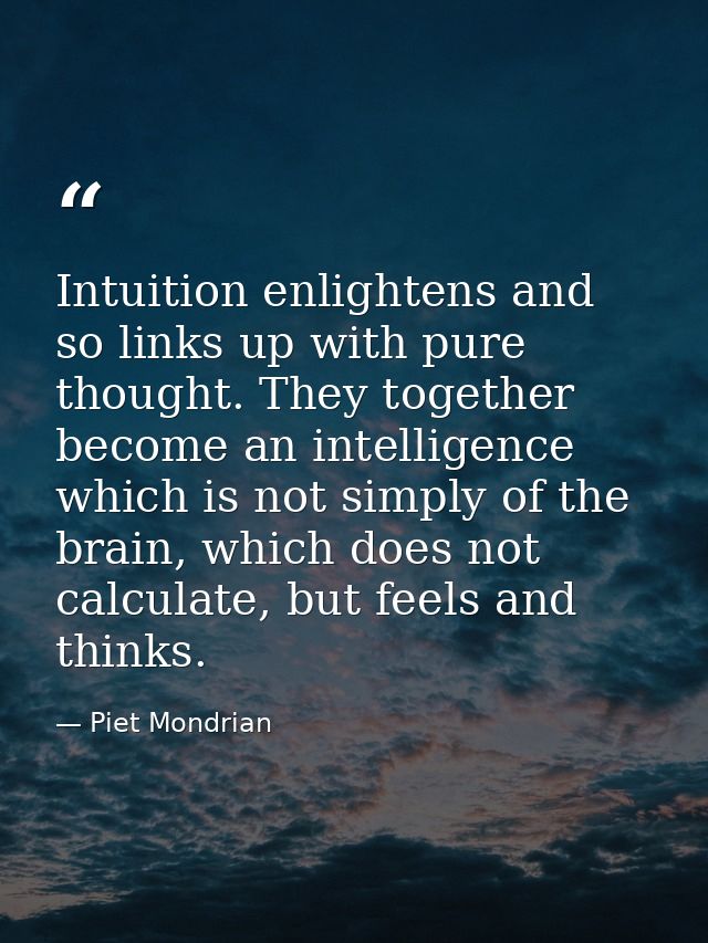 Intuition enlightens and so links up with pure thought. They together become an intelligence which is not simply of the  — Piet Mondrian