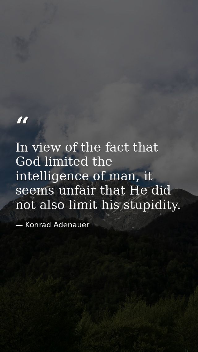 In view of the fact that God limited the intelligence of man, it seems unfair that He did not also limit his stupidity. — Konrad Adenauer