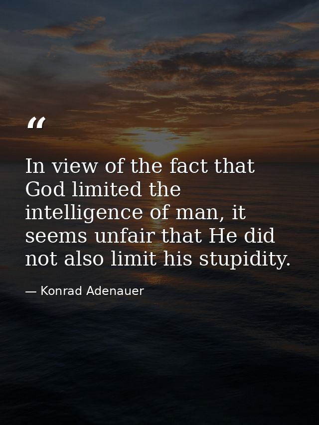 In view of the fact that God limited the intelligence of man, it seems unfair that He did not also limit his stupidity. — Konrad Adenauer
