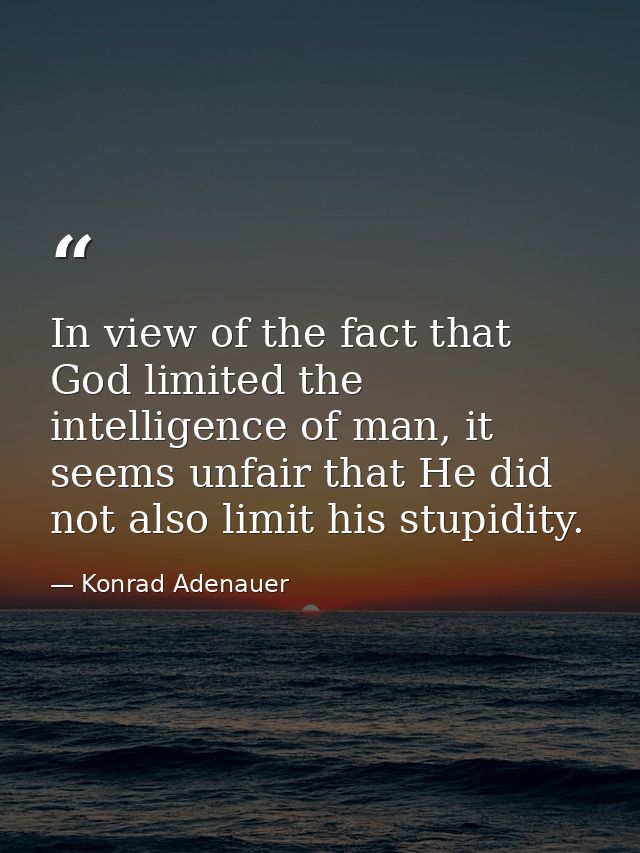 In view of the fact that God limited the intelligence of man, it seems unfair that He did not also limit his stupidity. — Konrad Adenauer