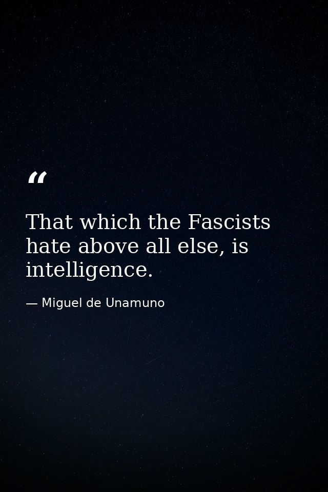 That which the Fascists hate above all else, is intelligence. — Miguel de Unamuno