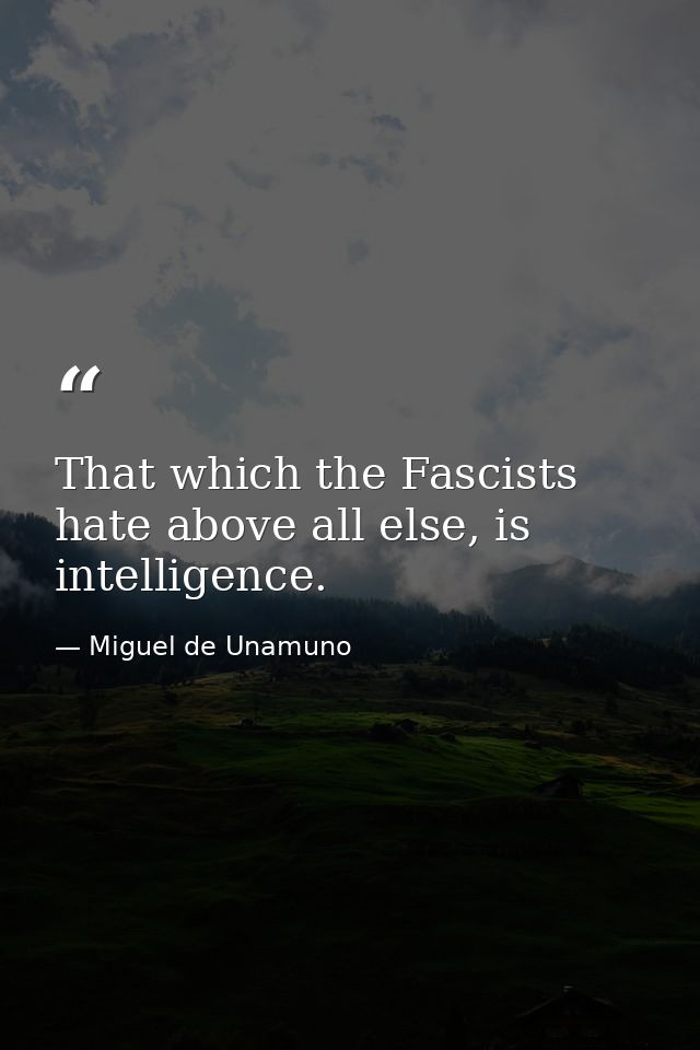 That which the Fascists hate above all else, is intelligence. — Miguel de Unamuno