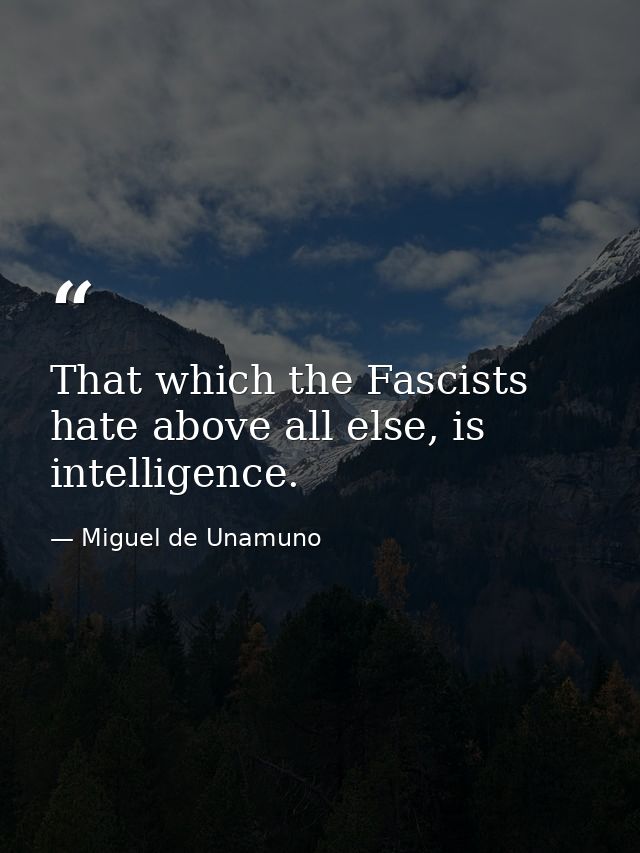That which the Fascists hate above all else, is intelligence. — Miguel de Unamuno