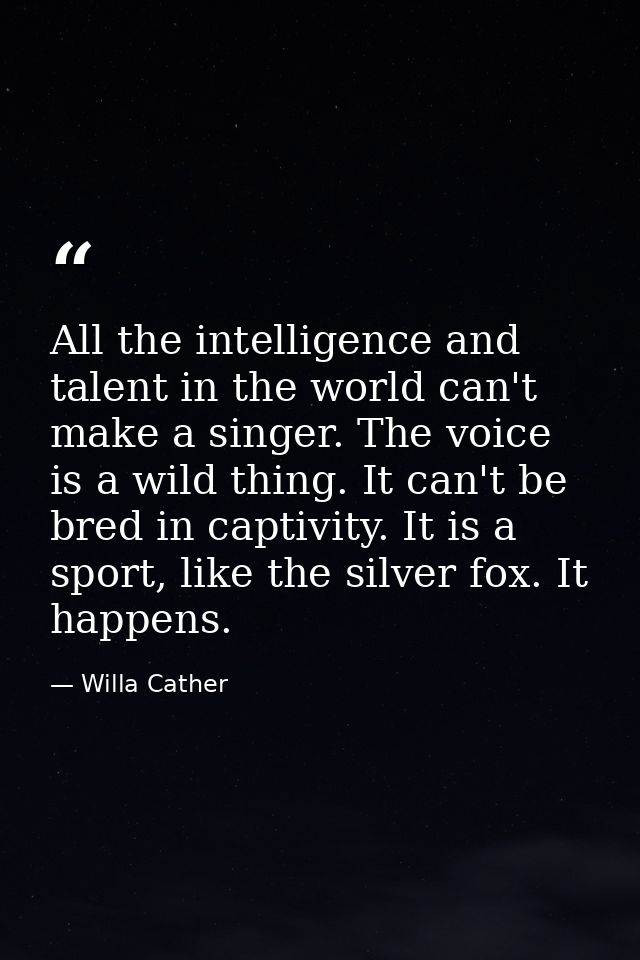All the intelligence and talent in the world can't make a singer. The voice is a wild thing. It can't be bred in captivi — Willa Cather