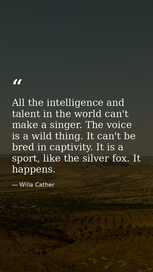 All the intelligence and talent in the world can't make a singer. The voice is a wild thing. It can't be bred in captivi — Willa Cather