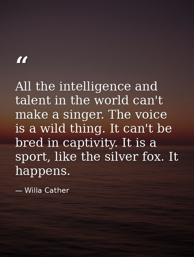 All the intelligence and talent in the world can't make a singer. The voice is a wild thing. It can't be bred in captivi — Willa Cather