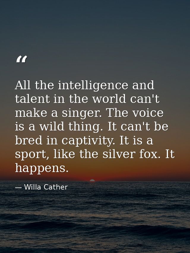 All the intelligence and talent in the world can't make a singer. The voice is a wild thing. It can't be bred in captivi — Willa Cather