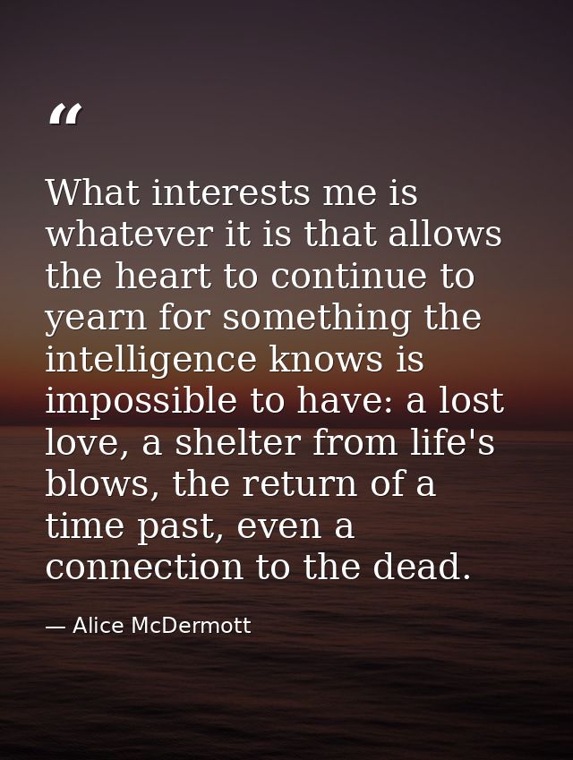 What interests me is whatever it is that allows the heart to continue to yearn for something the intelligence knows is i — Alice McDermott