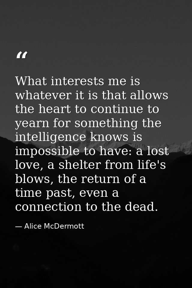 What interests me is whatever it is that allows the heart to continue to yearn for something the intelligence knows is i — Alice McDermott