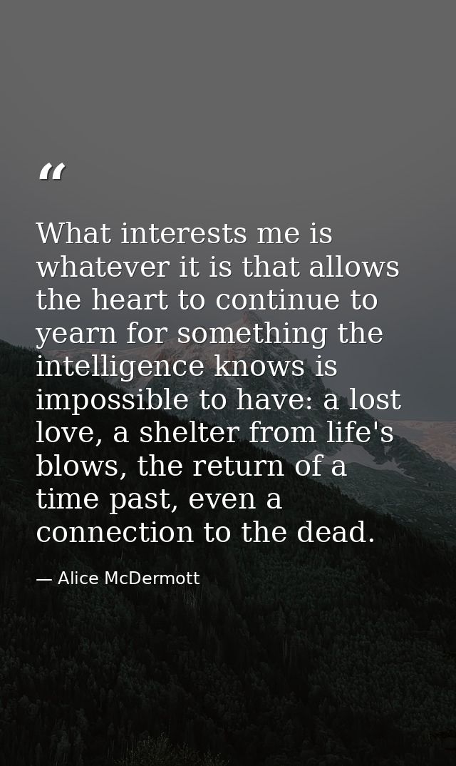 What interests me is whatever it is that allows the heart to continue to yearn for something the intelligence knows is i — Alice McDermott