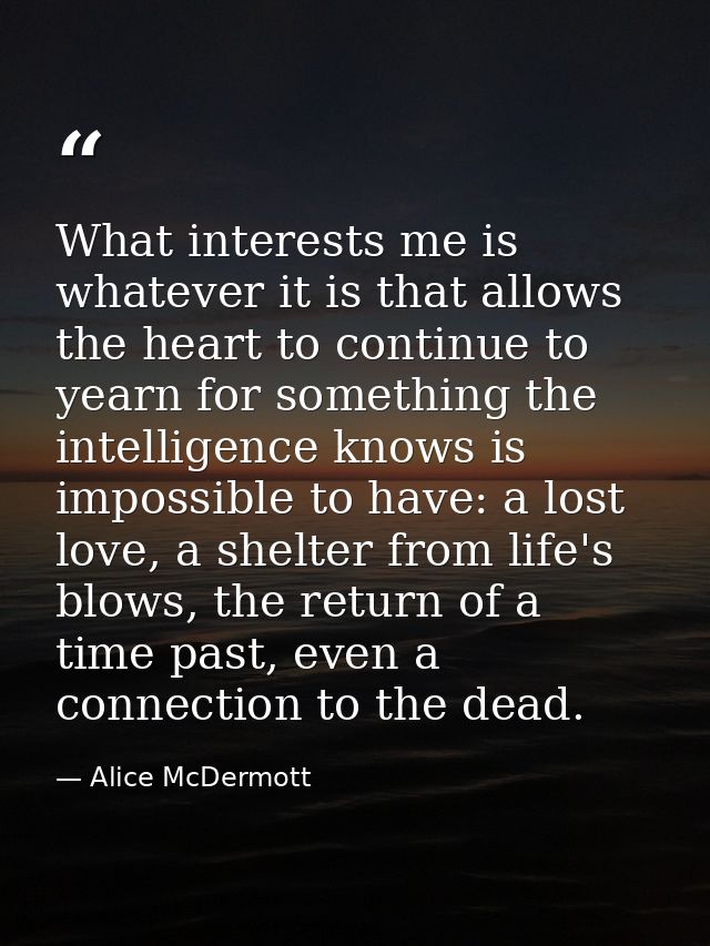 What interests me is whatever it is that allows the heart to continue to yearn for something the intelligence knows is i — Alice McDermott