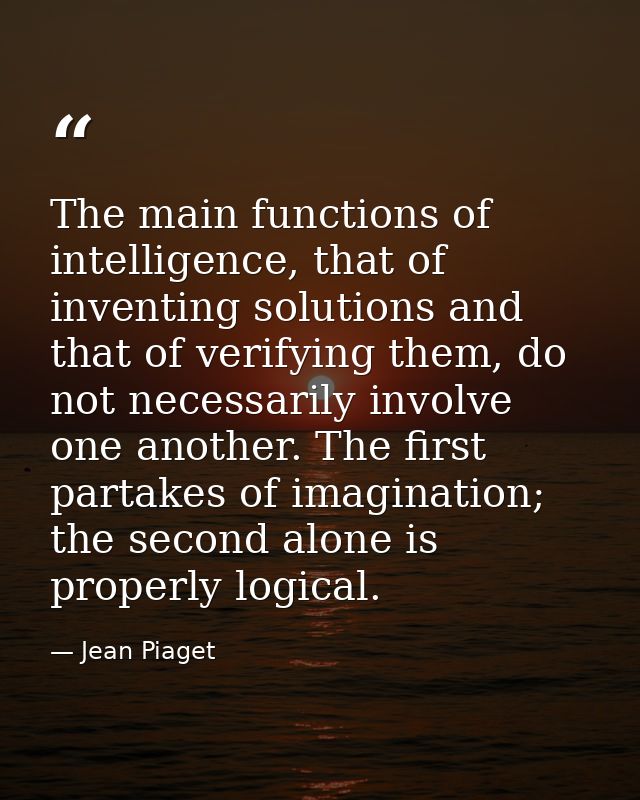The main functions of intelligence, that of inventing solutions and that of verifying them, do not necessarily involve o — Jean Piaget