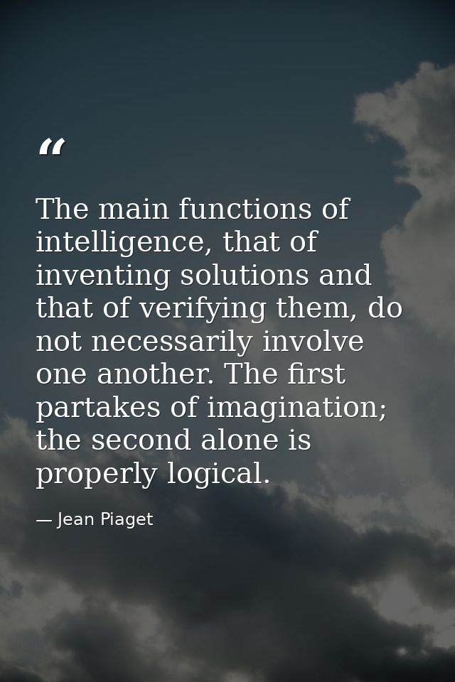 The main functions of intelligence, that of inventing solutions and that of verifying them, do not necessarily involve o — Jean Piaget