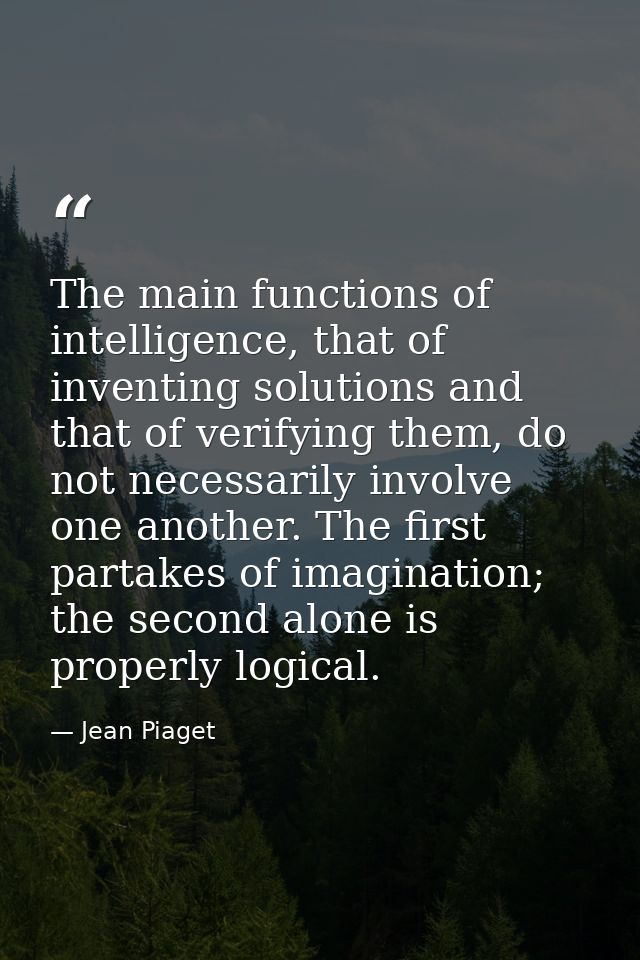 The main functions of intelligence, that of inventing solutions and that of verifying them, do not necessarily involve o — Jean Piaget