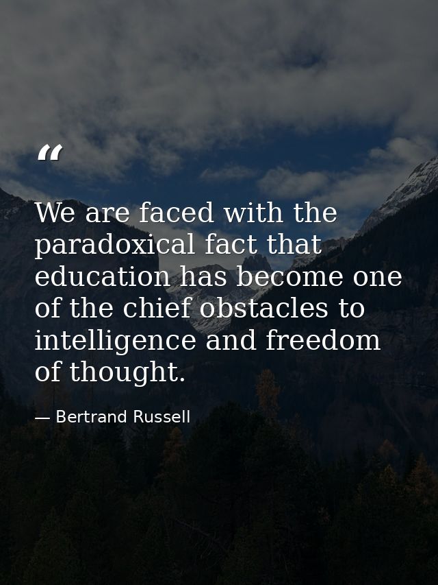 We are faced with the paradoxical fact that education has become one of the chief obstacles to intelligence and freedom  — Bertrand Russell