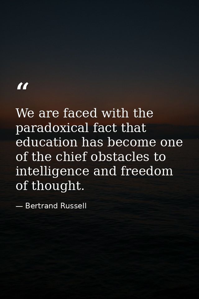 We are faced with the paradoxical fact that education has become one of the chief obstacles to intelligence and freedom  — Bertrand Russell