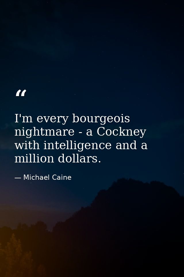 I'm every bourgeois nightmare - a Cockney with intelligence and a million dollars. — Michael Caine