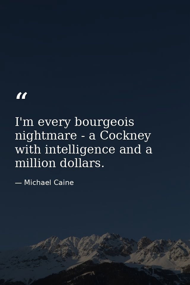 I'm every bourgeois nightmare - a Cockney with intelligence and a million dollars. — Michael Caine