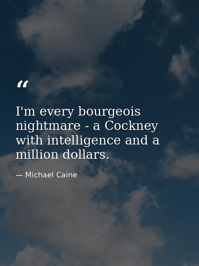 I'm every bourgeois nightmare - a Cockney with intelligence and a million dollars. — Michael Caine