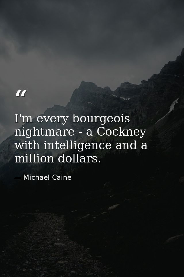 I'm every bourgeois nightmare - a Cockney with intelligence and a million dollars. — Michael Caine