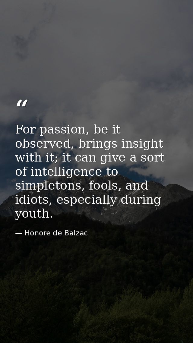 For passion, be it observed, brings insight with it; it can give a sort of intelligence to simpletons, fools, and idiots — Honore de Balzac
