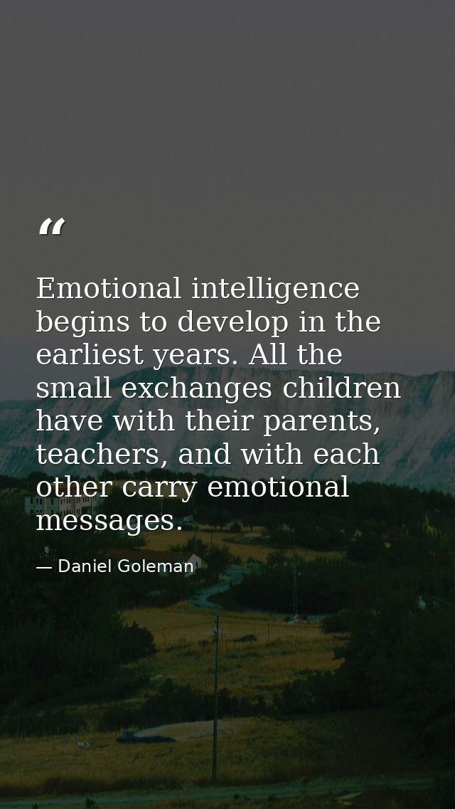 Emotional intelligence begins to develop in the earliest years. All the small exchanges children have with their parents — Daniel Goleman