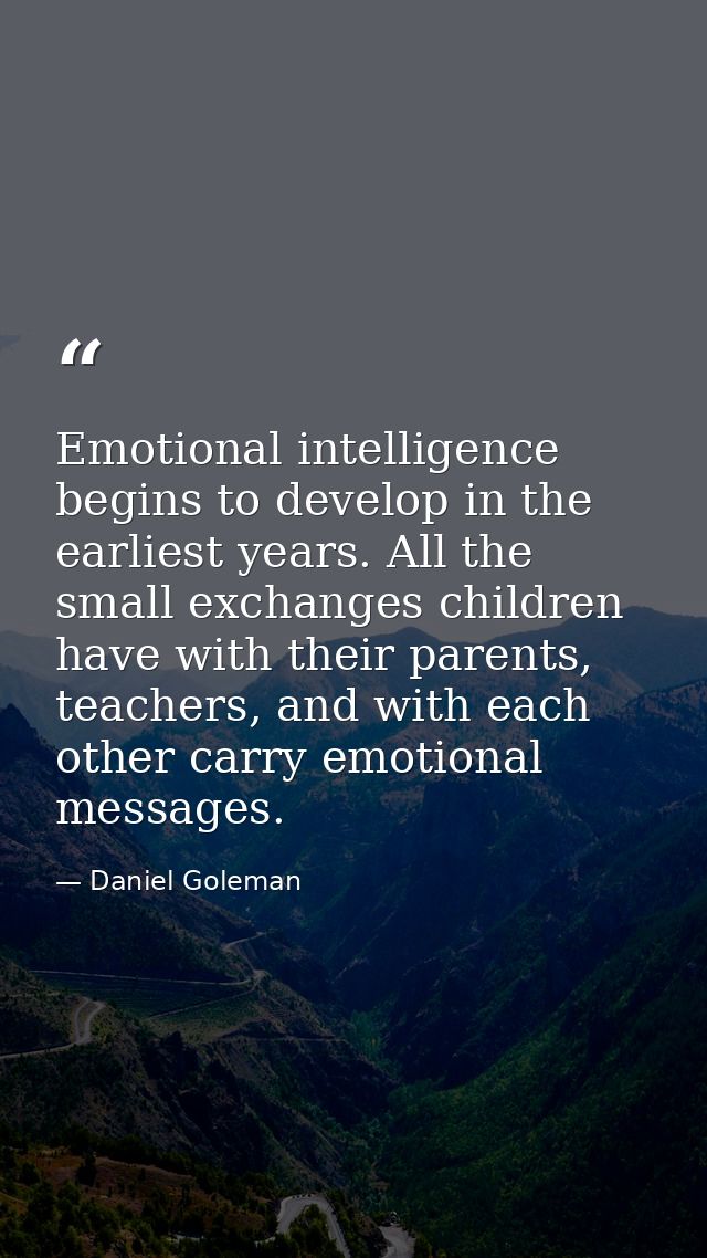 Emotional intelligence begins to develop in the earliest years. All the small exchanges children have with their parents — Daniel Goleman